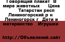 Говорящий плакат “В мире животных“. › Цена ­ 700 - Татарстан респ., Лениногорский р-н, Лениногорск г. Дети и материнство » Игрушки   